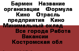 Бармен › Название организации ­ Формула Кино › Отрасль предприятия ­ Кино › Минимальный оклад ­ 25 000 - Все города Работа » Вакансии   . Костромская обл.